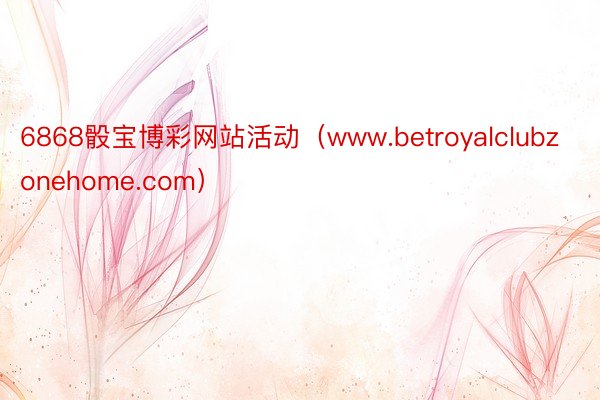 6868骰宝博彩网站活动（www.betroyalclubzonehome.com）