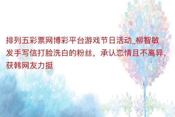 排列五彩票网博彩平台游戏节日活动_柳智敏发手写信打脸洗白的粉丝，承认恋情且不离异，获韩网友力挺