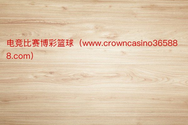 电竞比赛博彩篮球（www.crowncasino365888.com）