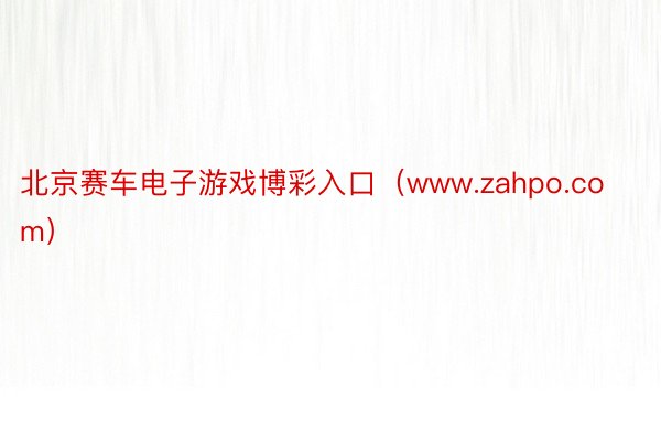 北京赛车电子游戏博彩入口（www.zahpo.com）