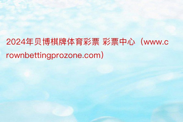 2024年贝博棋牌体育彩票 彩票中心（www.crownbettingprozone.com）