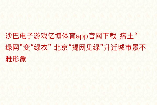 沙巴电子游戏亿博体育app官网下载_瘠土“绿网”变“绿衣” 北京“揭网见绿”升迁城市景不雅形象