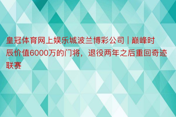 皇冠体育网上娱乐城波兰博彩公司 | 巅峰时辰价值6000万的门将，退役两年之后重回奇迹联赛