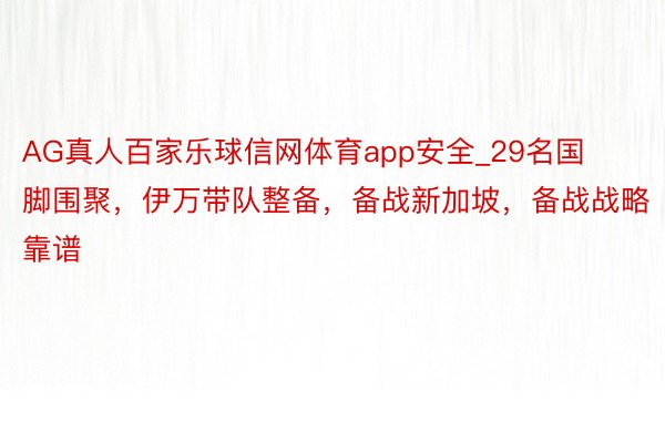 AG真人百家乐球信网体育app安全_29名国脚围聚，伊万带队整备，备战新加坡，备战战略靠谱