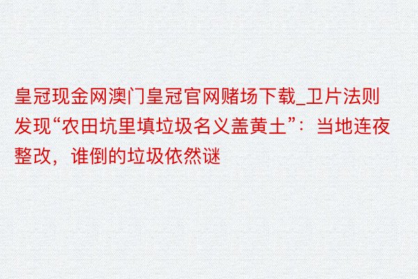 皇冠现金网澳门皇冠官网赌场下载_卫片法则发现“农田坑里填垃圾名义盖黄土”：当地连夜整改，谁倒的垃圾依然谜