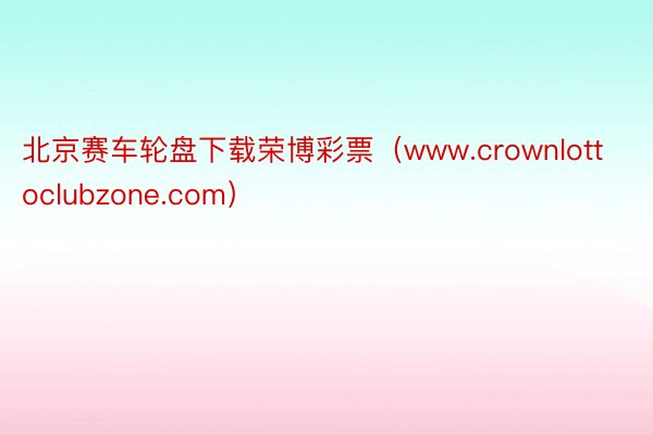 北京赛车轮盘下载荣博彩票（www.crownlottoclubzone.com）