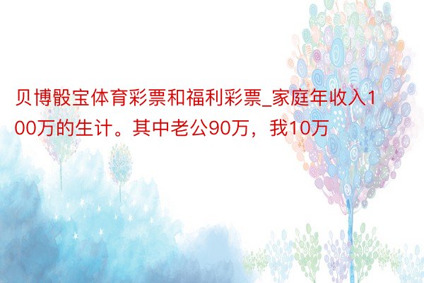 贝博骰宝体育彩票和福利彩票_家庭年收入100万的生计。其中老公90万，我10万