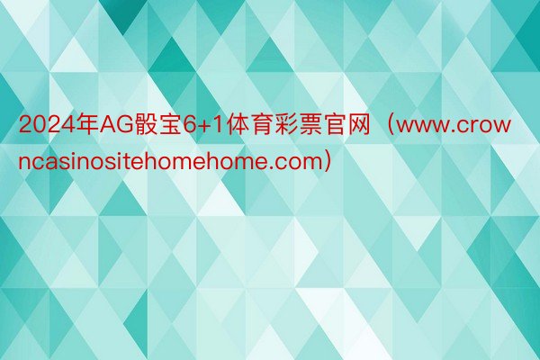 2024年AG骰宝6+1体育彩票官网（www.crowncasinositehomehome.com）