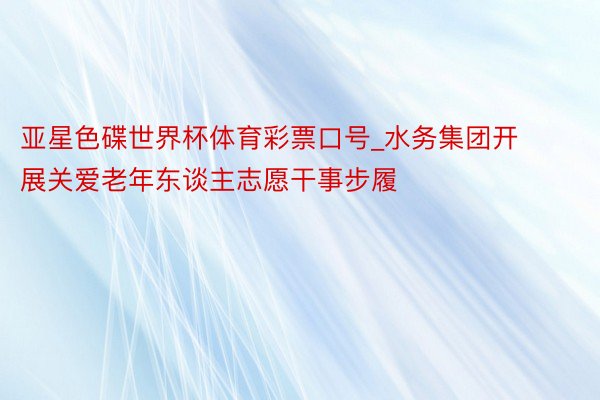 亚星色碟世界杯体育彩票口号_水务集团开展关爱老年东谈主志愿干事步履