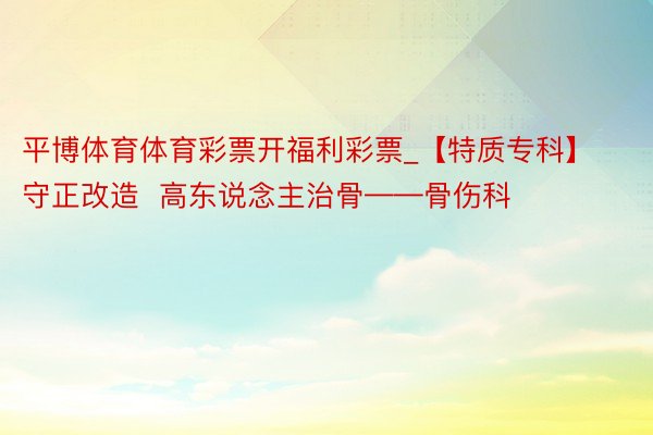 平博体育体育彩票开福利彩票_【特质专科】守正改造  高东说念主治骨——骨伤科