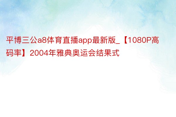 平博三公a8体育直播app最新版_【1080P高码率】2004年雅典奥运会结果式