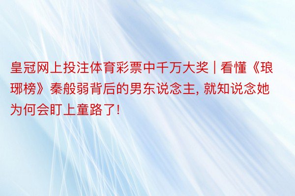 皇冠网上投注体育彩票中千万大奖 | 看懂《琅琊榜》秦般弱背后的男东说念主, 就知说念她为何会盯上童路了!