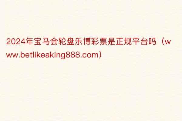 2024年宝马会轮盘乐博彩票是正规平台吗（www.betlikeaking888.com）