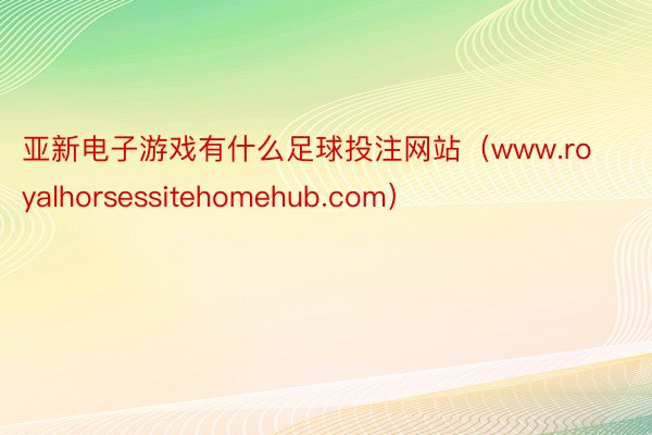 亚新电子游戏有什么足球投注网站（www.royalhorsessitehomehub.com）