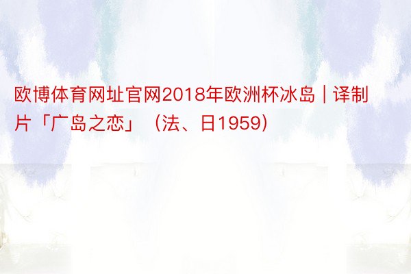 欧博体育网址官网2018年欧洲杯冰岛 | 译制片「广岛之恋」（法、日1959）