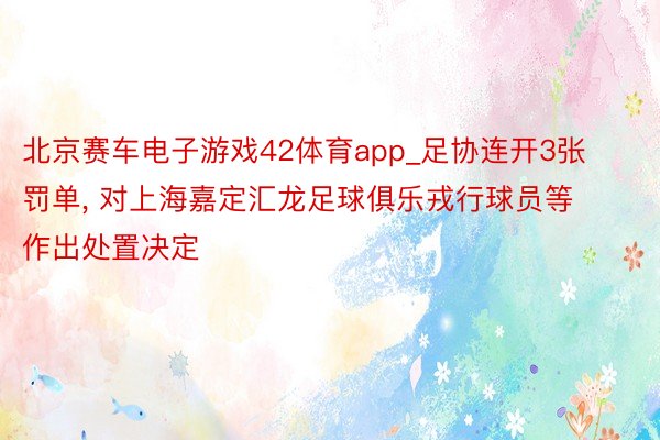 北京赛车电子游戏42体育app_足协连开3张罚单, 对上海嘉定汇龙足球俱乐戎行球员等作出处置决定