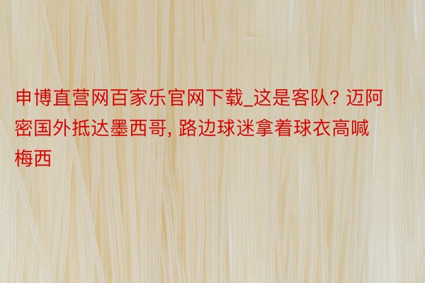 申博直营网百家乐官网下载_这是客队? 迈阿密国外抵达墨西哥, 路边球迷拿着球衣高喊梅西