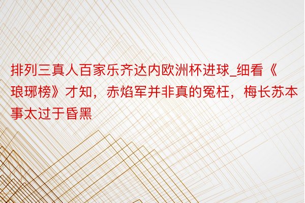 排列三真人百家乐齐达内欧洲杯进球_细看《琅琊榜》才知，赤焰军并非真的冤枉，梅长苏本事太过于昏黑