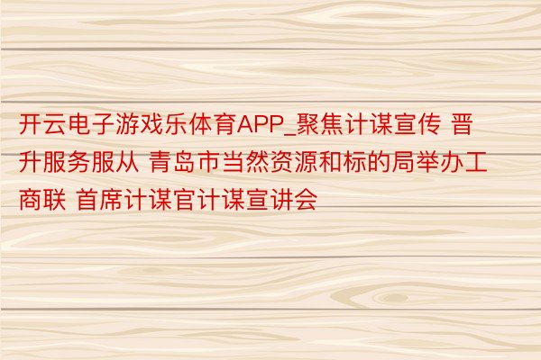 开云电子游戏乐体育APP_聚焦计谋宣传 晋升服务服从 青岛市当然资源和标的局举办工商联 首席计谋官计谋宣讲会