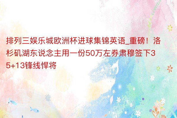 排列三娱乐城欧洲杯进球集锦英语_重磅！洛杉矶湖东说念主用一份50万左券肃穆签下35+13锋线悍将