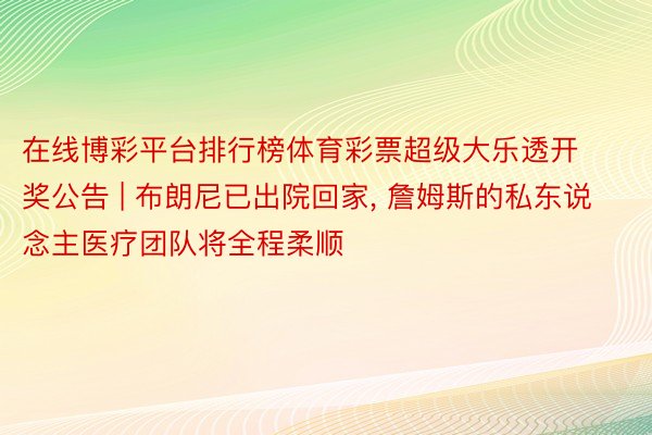 在线博彩平台排行榜体育彩票超级大乐透开奖公告 | 布朗尼已出院回家, 詹姆斯的私东说念主医疗团队将全程柔顺