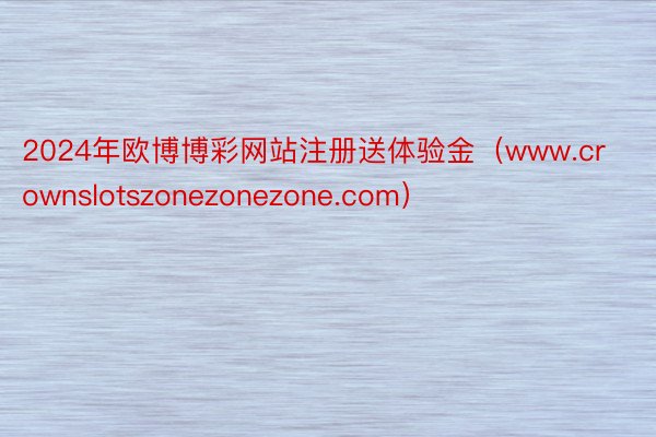 2024年欧博博彩网站注册送体验金（www.crownslotszonezonezone.com）