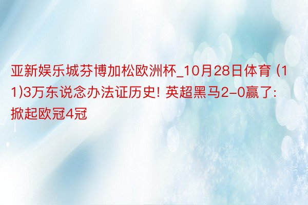 亚新娱乐城芬博加松欧洲杯_10月28日体育 (11)3万东说念办法证历史! 英超黑马2-0赢了: 掀起欧冠4冠