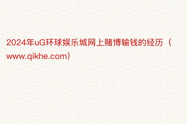 2024年uG环球娱乐城网上赌博输钱的经历（www.qikhe.com）