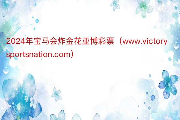 2024年宝马会炸金花亚博彩票（www.victorysportsnation.com）