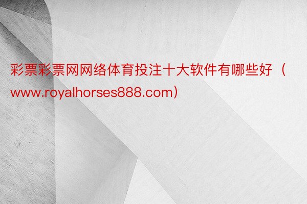 彩票彩票网网络体育投注十大软件有哪些好（www.royalhorses888.com）