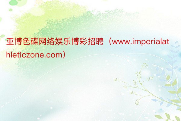 亚博色碟网络娱乐博彩招聘（www.imperialathleticzone.com）