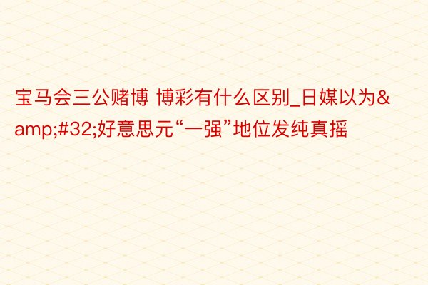 宝马会三公赌博 博彩有什么区别_日媒以为&#32;好意思元“一强”地位发纯真摇