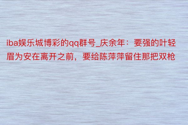 iba娱乐城博彩的qq群号_庆余年：要强的叶轻眉为安在离开之前，要给陈萍萍留住那把双枪