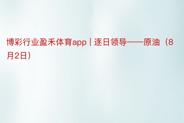 博彩行业盈禾体育app | 逐日领导——原油（8月2日）