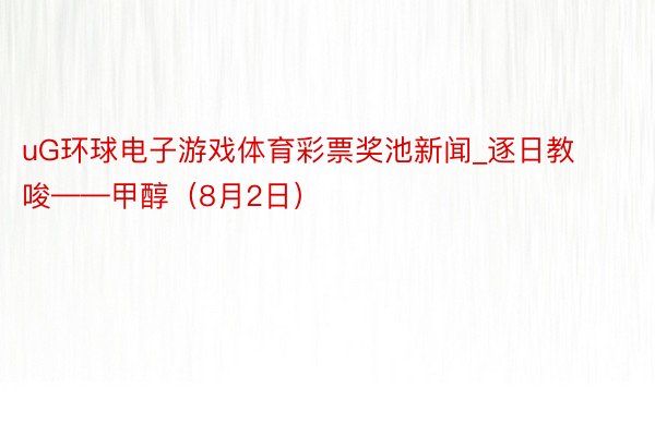 uG环球电子游戏体育彩票奖池新闻_逐日教唆——甲醇（8月2日）