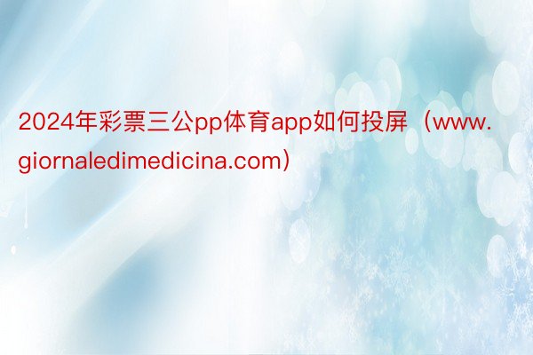 2024年彩票三公pp体育app如何投屏（www.giornaledimedicina.com）