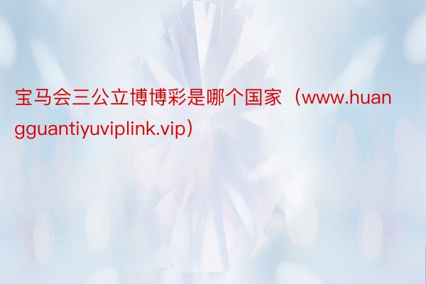 宝马会三公立博博彩是哪个国家（www.huangguantiyuviplink.vip）