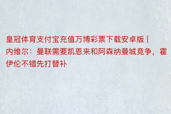 皇冠体育支付宝充值万博彩票下载安卓版 | 内维尔：曼联需要凯恩来和阿森纳曼城竞争，霍伊伦不错先打替补