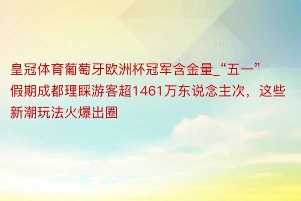 皇冠体育葡萄牙欧洲杯冠军含金量_“五一”假期成都理睬游客超1461万东说念主次，这些新潮玩法火爆出圈