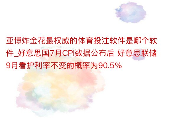 亚博炸金花最权威的体育投注软件是哪个软件_好意思国7月CPI数据公布后 好意思联储9月看护利率不变的概率为90.5%