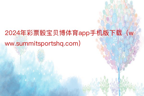 2024年彩票骰宝贝博体育app手机版下载（www.summitsportshq.com）