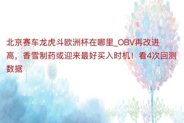 北京赛车龙虎斗欧洲杯在哪里_OBV再改进高，香雪制药或迎来最好买入时机！看4次回测数据