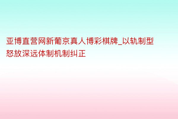 亚博直营网新葡京真人博彩棋牌_以轨制型怒放深远体制机制纠正