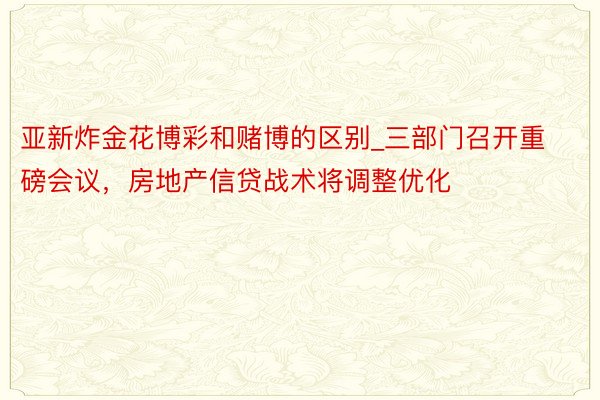 亚新炸金花博彩和赌博的区别_三部门召开重磅会议，房地产信贷战术将调整优化