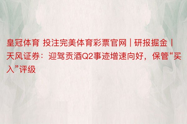 皇冠体育 投注完美体育彩票官网 | 研报掘金丨天风证券：迎驾贡酒Q2事迹增速向好，保管“买入”评级