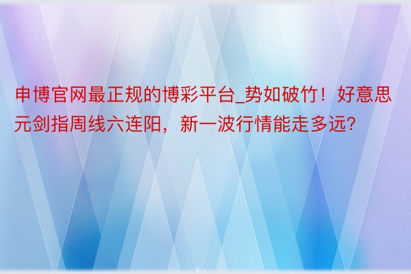 申博官网最正规的博彩平台_势如破竹！好意思元剑指周线六连阳，新一波行情能走多远？