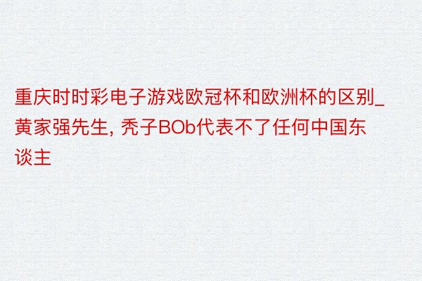 重庆时时彩电子游戏欧冠杯和欧洲杯的区别_黄家强先生, 秃子BOb代表不了任何中国东谈主