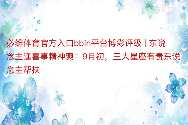 必维体育官方入口bbin平台博彩评级 | 东说念主逢喜事精神爽：9月初，三大星座有贵东说念主帮扶