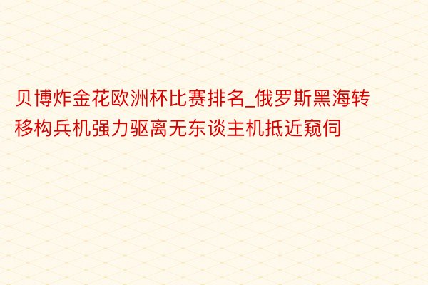 贝博炸金花欧洲杯比赛排名_俄罗斯黑海转移构兵机强力驱离无东谈主机抵近窥伺