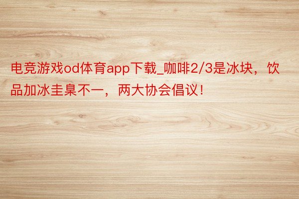 电竞游戏od体育app下载_咖啡2/3是冰块，饮品加冰圭臬不一，两大协会倡议！